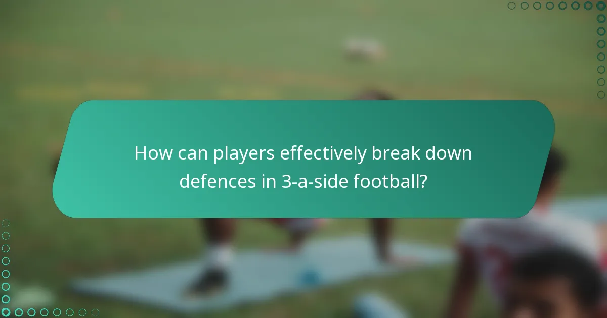 How can players effectively break down defences in 3-a-side football?